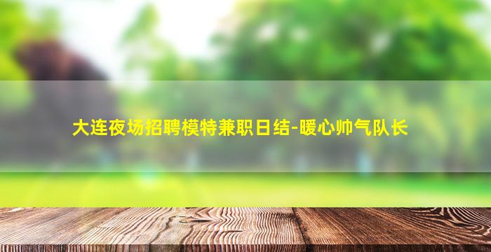 大连夜场招聘模特兼职日结-暖心帅气队长