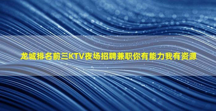龙城排名前三KTV夜场招聘兼职你有能力我有资源
